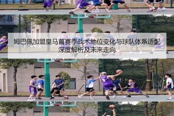姆巴佩加盟皇马首赛季战术地位变化与球队体系适配深度解析及未来走向