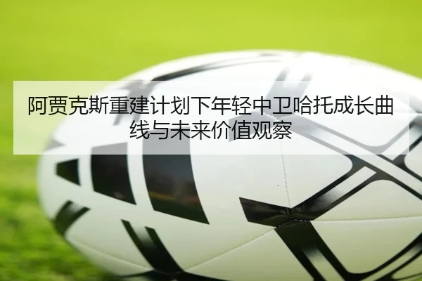 阿贾克斯重建计划下年轻中卫哈托成长曲线与未来价值观察