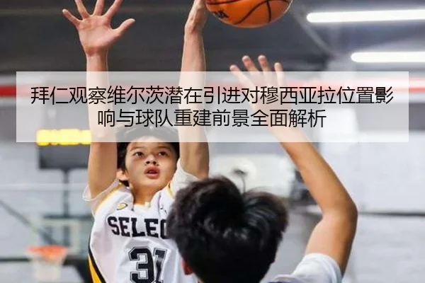 拜仁观察维尔茨潜在引进对穆西亚拉位置影响与球队重建前景全面解析