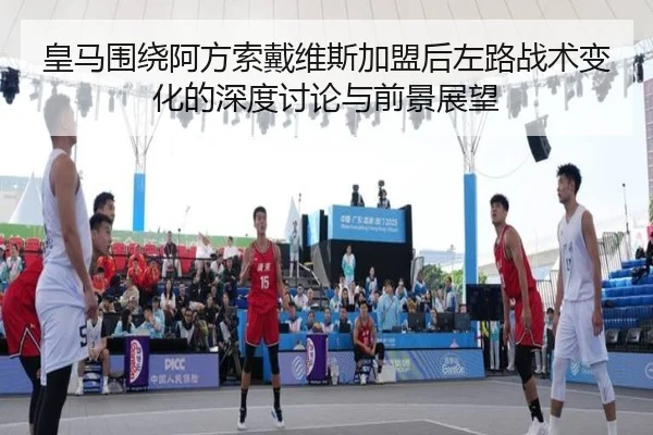 皇马围绕阿方索戴维斯加盟后左路战术变化的深度讨论与前景展望