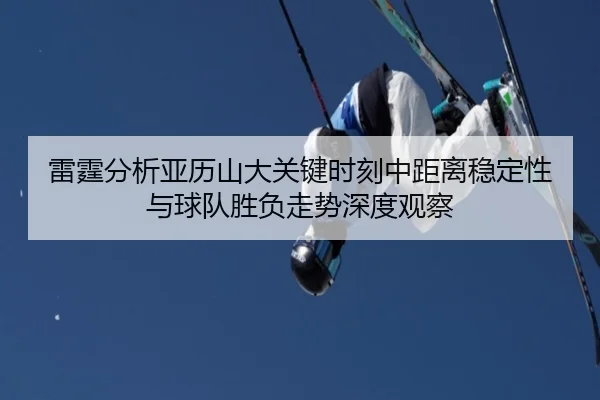 雷霆分析亚历山大关键时刻中距离稳定性与球队胜负走势深度观察