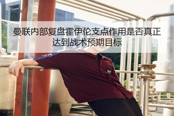曼联内部复盘霍伊伦支点作用是否真正达到战术预期目标