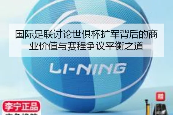 国际足联讨论世俱杯扩军背后的商业价值与赛程争议平衡之道
