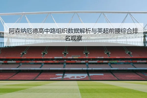 阿森纳厄德高中路组织数据解析与英超前腰综合排名观察