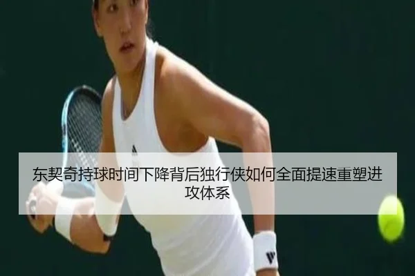 东契奇持球时间下降背后独行侠如何全面提速重塑进攻体系