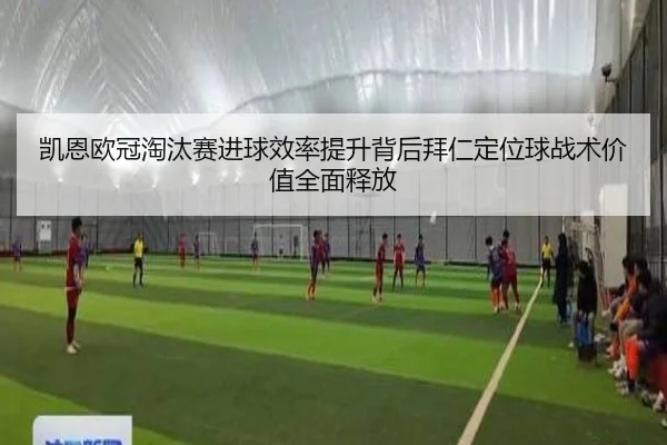 凯恩欧冠淘汰赛进球效率提升背后拜仁定位球战术价值全面释放