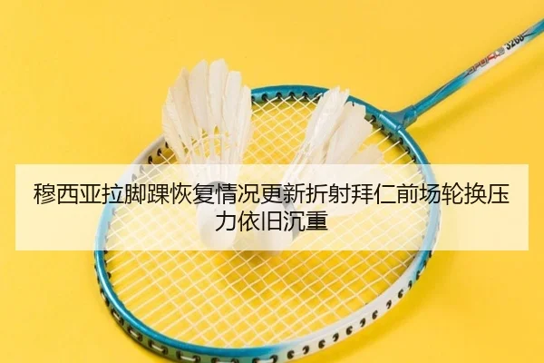 穆西亚拉脚踝恢复情况更新折射拜仁前场轮换压力依旧沉重